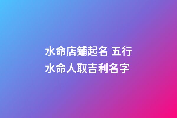 水命店鋪起名 五行水命人取吉利名字-第1張-店鋪起名-玄機派